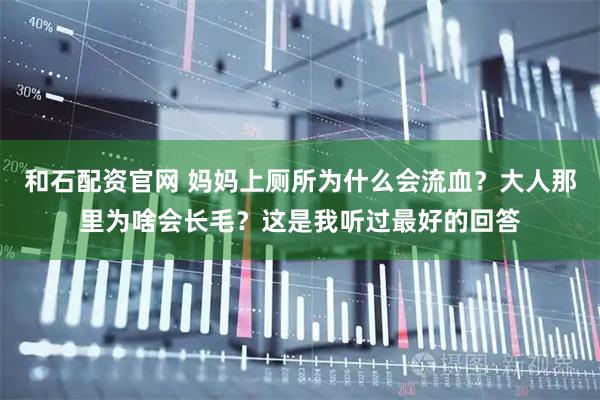 和石配资官网 妈妈上厕所为什么会流血？大人那里为啥会长毛？这是我听过最好的回答