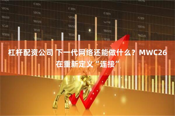 杠杆配资公司 下一代网络还能做什么？MWC26在重新定义“连接”