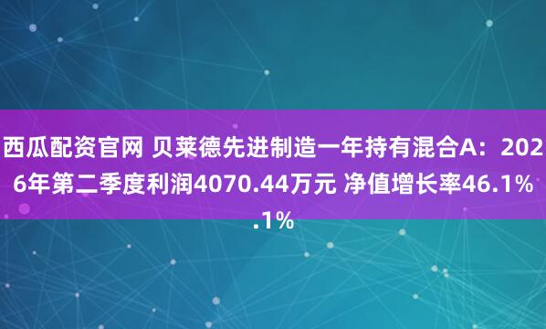 西瓜配资官网 贝莱德先进制造一年持有混合A：2026年第二季度利润4070.44万元 净值增长率46.1%