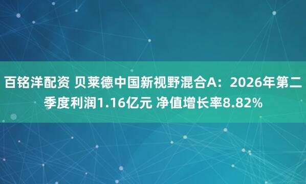 百铭洋配资 贝莱德中国新视野混合A：2026年第二季度利润1.16亿元 净值增长率8.82%