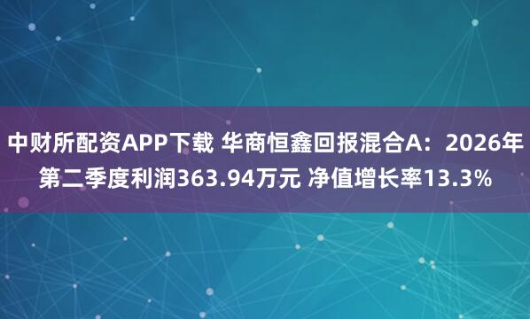中财所配资APP下载 华商恒鑫回报混合A：2026年第二季度利润363.94万元 净值增长率13.3%