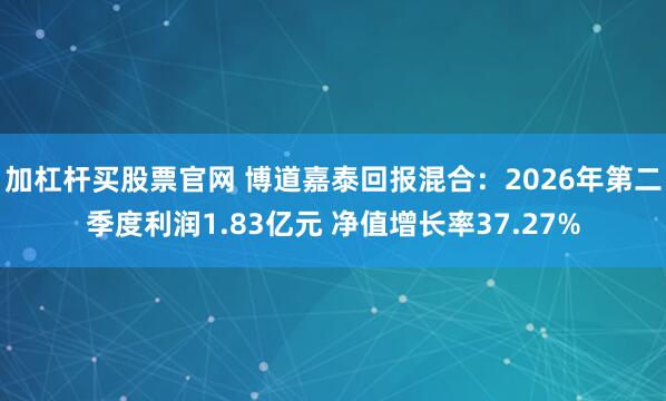 加杠杆买股票官网 博道嘉泰回报混合：2026年第二季度利润1.83亿元 净值增长率37.27%