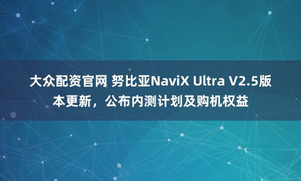 大众配资官网 努比亚NaviX Ultra V2.5版本更新，公布内测计划及购机权益